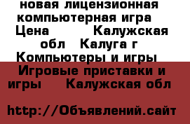 новая лицензионная  компьютерная игра. › Цена ­ 500 - Калужская обл., Калуга г. Компьютеры и игры » Игровые приставки и игры   . Калужская обл.